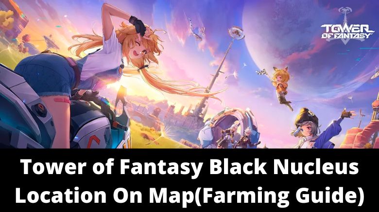 Tower of Fantasy Black Nucleus Location On Map(Farming Guide)